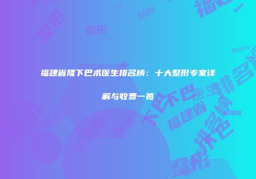 福建省隆下巴术医生排名榜：十大整形专家详解与收费一览
