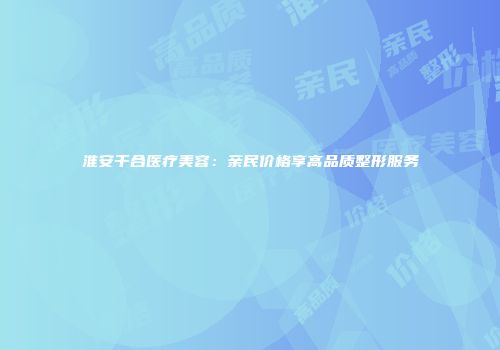淮安千合医疗美容：亲民价格享高品质整形服务