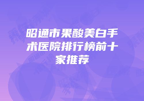 昭通市果酸美白手术医院排行榜前十家推荐