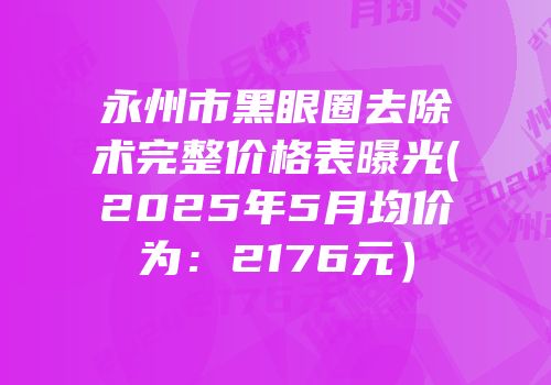 永州市黑眼圈去除术完整价格表曝光(2025年5月均价为：2176元）