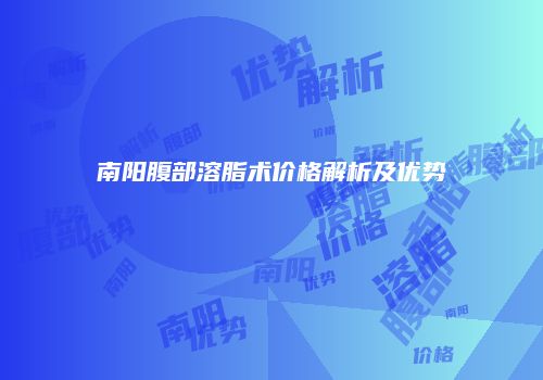 南阳腹部溶脂术价格解析及优势