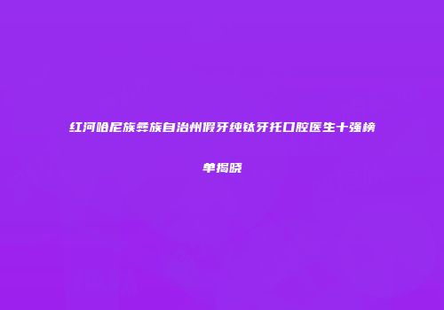 红河哈尼族彝族自治州假牙纯钛牙托口腔医生十强榜单揭晓