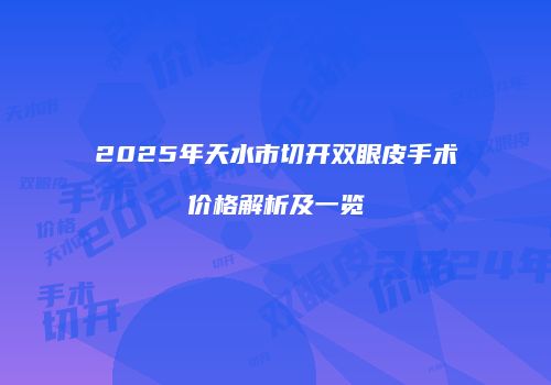 2025年天水市切开双眼皮手术价格解析及一览