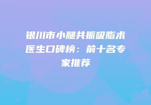 银川市小腿共振吸脂术医生口碑榜：前十名专家推荐