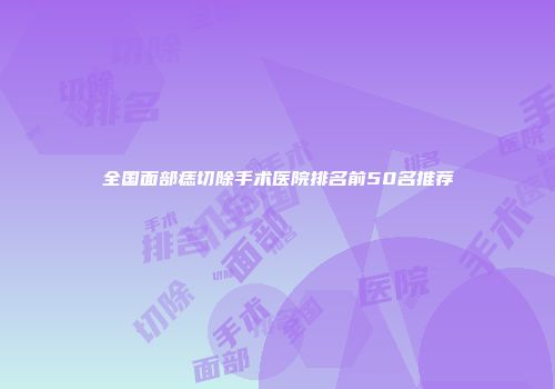 全国面部痣切除手术医院排名前50名推荐