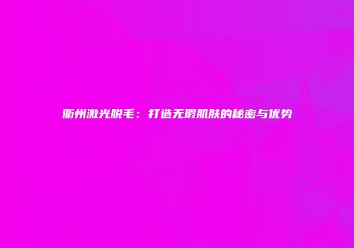 衢州激光脱毛：打造无瑕肌肤的秘密与优势