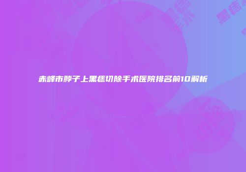 赤峰市脖子上黑痣切除手术医院排名前10解析