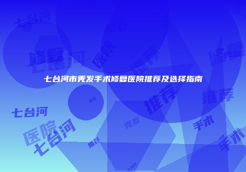 七台河市秃发手术修复医院推荐及选择指南
