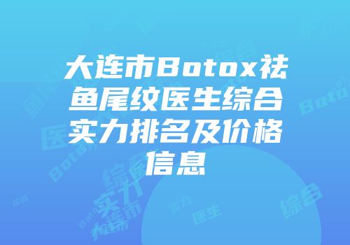 大连市Botox祛鱼尾纹医生综合实力排名及价格信息