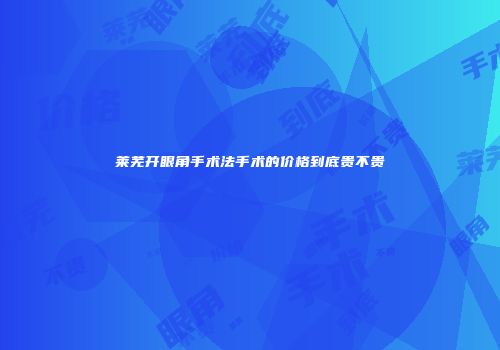 莱芜开眼角手术法手术的价格到底贵不贵