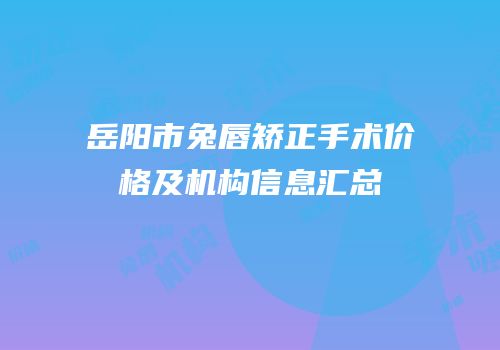 岳阳市兔唇矫正手术价格及机构信息汇总