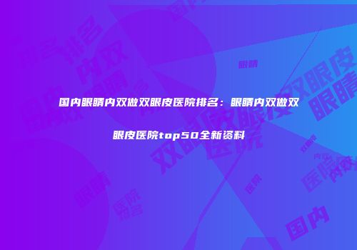 国内眼睛内双做双眼皮医院排名：眼睛内双做双眼皮医院top50全新资料