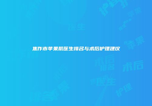 焦作市苹果肌医生排名与术后护理建议