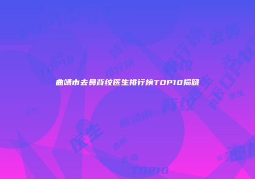曲靖市去鼻背纹医生排行榜TOP10揭晓