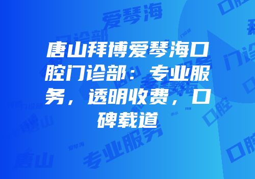 唐山拜博爱琴海口腔门诊部：专业服务，透明收费，口碑载道