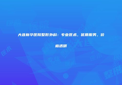 大连新华医院整形外科：专业医术，优质服务，价格透明