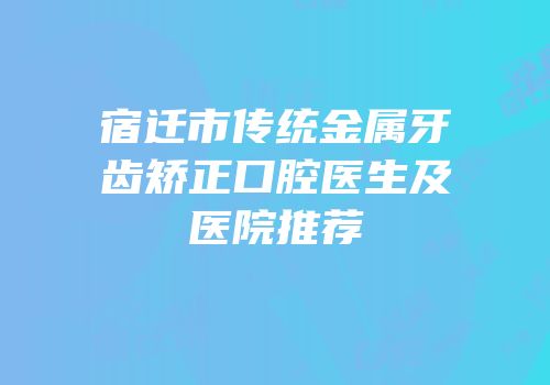 宿迁市传统金属牙齿矫正口腔医生及医院推荐