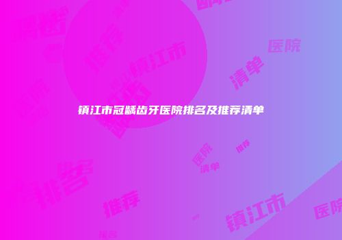 镇江市冠龋齿牙医院排名及推荐清单