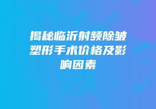 揭秘临沂射频除皱塑形手术价格及影响因素