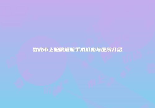 娄底市上睑眼提肌手术价格与医院介绍