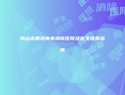 舟山市眼袋青紫消除医院及医生推荐指南