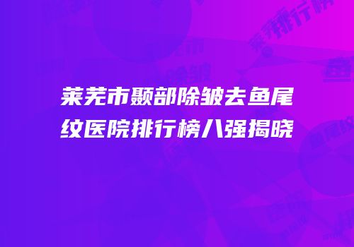 莱芜市颞部除皱去鱼尾纹医院排行榜八强揭晓
