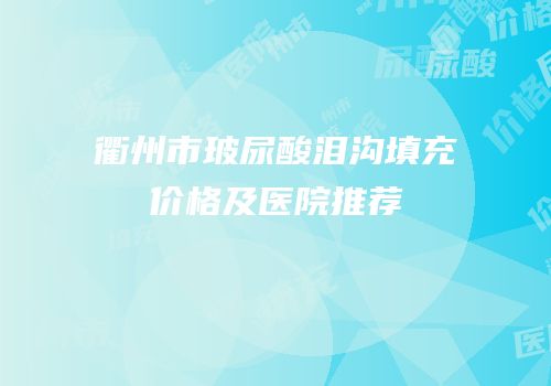 衢州市玻尿酸泪沟填充价格及医院推荐