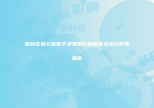 攀枝花鼻孔微整手术费用影响因素及术后护理解析