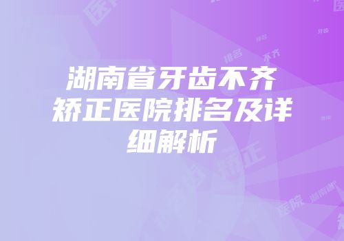 湖南省牙齿不齐矫正医院排名及详细解析