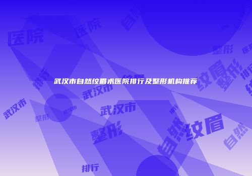 武汉市自然纹眉术医院排行及整形机构推荐