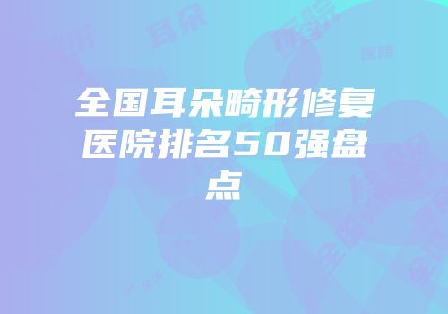 全国耳朵畸形修复医院排名50强盘点