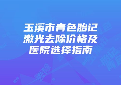 玉溪市青色胎记激光去除价格及医院选择指南