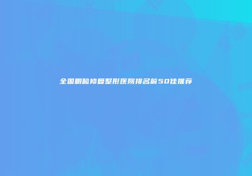 全国眼睑修复整形医院排名前50佳推荐