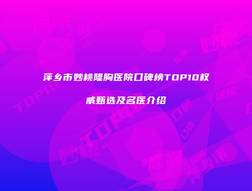萍乡市妙桃隆胸医院口碑榜TOP10权威甄选及名医介绍