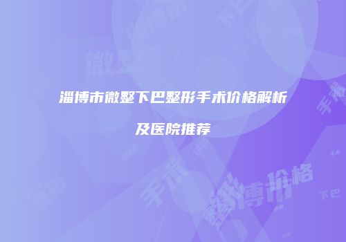 淄博市微整下巴整形手术价格解析及医院推荐