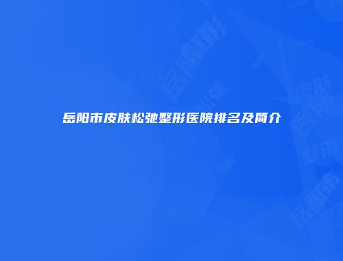 岳阳市皮肤松弛整形医院排名及简介
