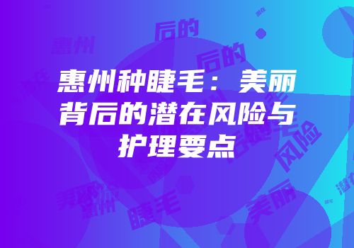 惠州种睫毛：美丽背后的潜在风险与护理要点
