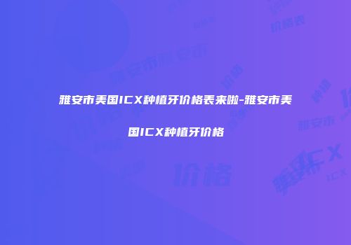雅安市美国ICX种植牙价格表来啦-雅安市美国ICX种植牙价格