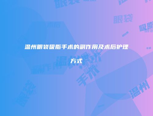 温州眼袋吸脂手术的副作用及术后护理方式