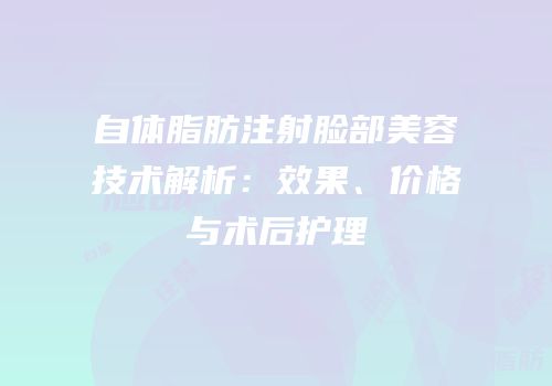 自体脂肪注射脸部美容技术解析：效果、价格与术后护理