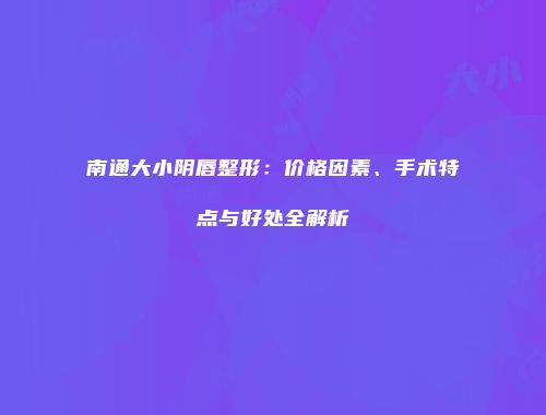 南通大小阴唇整形：价格因素、手术特点与好处全解析