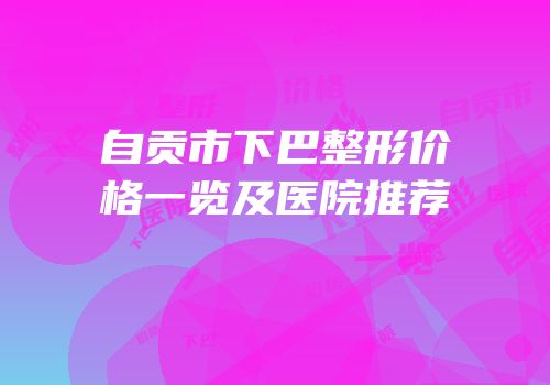 自贡市下巴整形价格一览及医院推荐