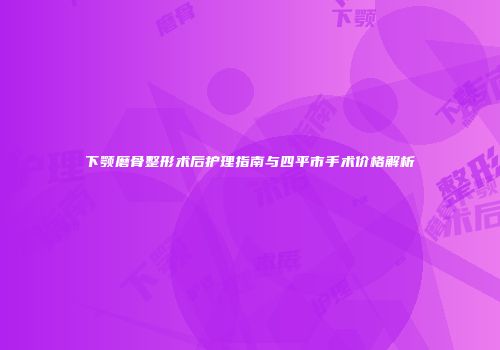 下颚磨骨整形术后护理指南与四平市手术价格解析