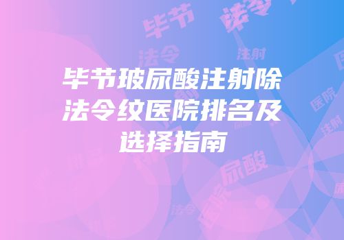 毕节玻尿酸注射除法令纹医院排名及选择指南