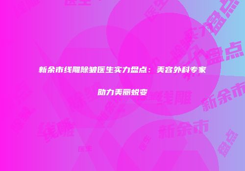 新余市线雕除皱医生实力盘点：美容外科专家助力美丽蜕变