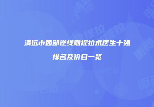 清远市面部逆线雕提拉术医生十强排名及价目一览