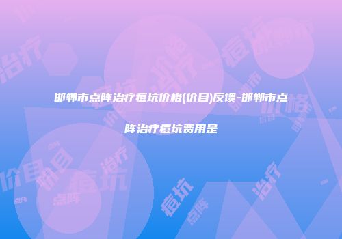 邯郸市点阵治疗痘坑价格(价目)反馈-邯郸市点阵治疗痘坑费用是
