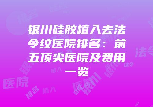 银川硅胶植入去法令纹医院排名：前五顶尖医院及费用一览