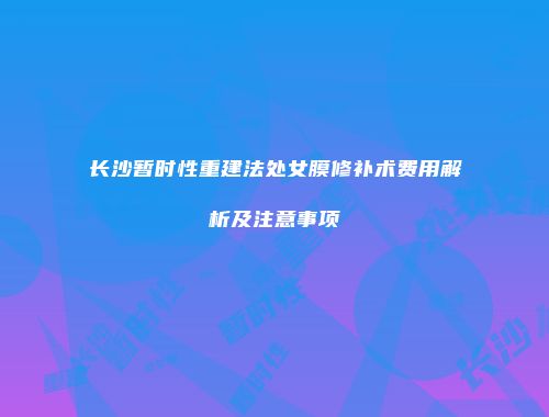 长沙暂时性重建法处女膜修补术费用解析及注意事项