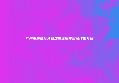 广州市种植牙牙龈塑形医院排名及详细介绍